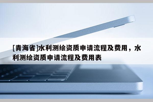 [青海省]水利测绘资质申请流程及费用，水利测绘资质申请流程及费用表