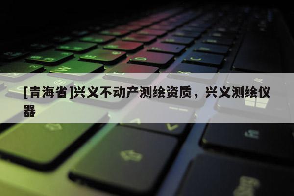 [青海省]兴义不动产测绘资质，兴义测绘仪器