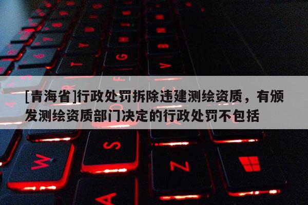 [青海省]行政处罚拆除违建测绘资质，有颁发测绘资质部门决定的行政处罚不包括
