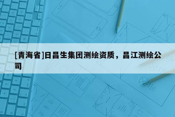 [青海省]日昌生集团测绘资质，昌江测绘公司