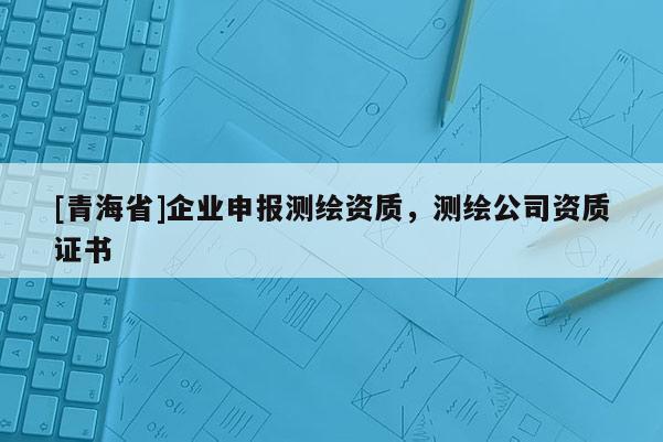 [青海省]企业申报测绘资质，测绘公司资质证书