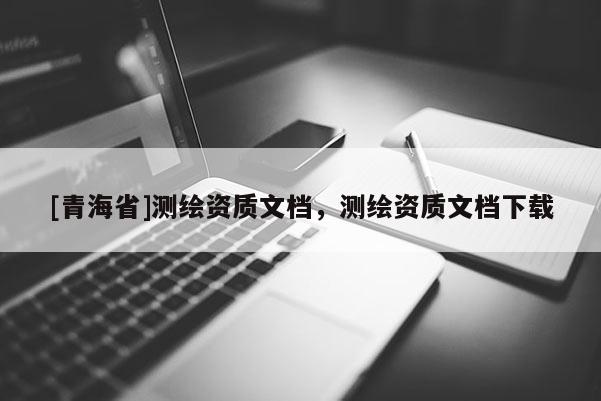 [青海省]测绘资质文档，测绘资质文档下载
