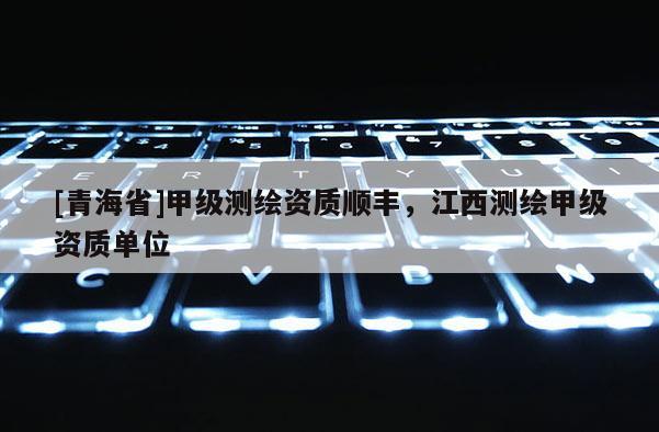 [青海省]甲级测绘资质顺丰，江西测绘甲级资质单位