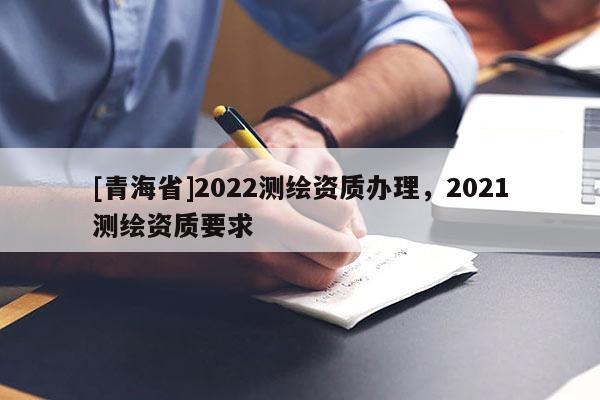 [青海省]2022测绘资质办理，2021测绘资质要求