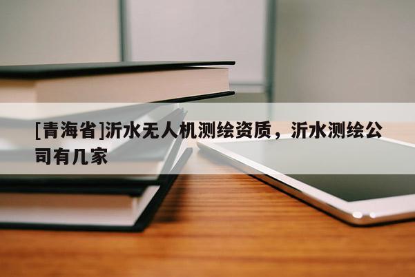 [青海省]沂水无人机测绘资质，沂水测绘公司有几家