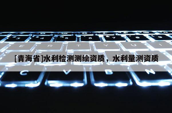 [青海省]水利检测测绘资质，水利量测资质