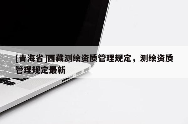 [青海省]西藏测绘资质管理规定，测绘资质管理规定最新