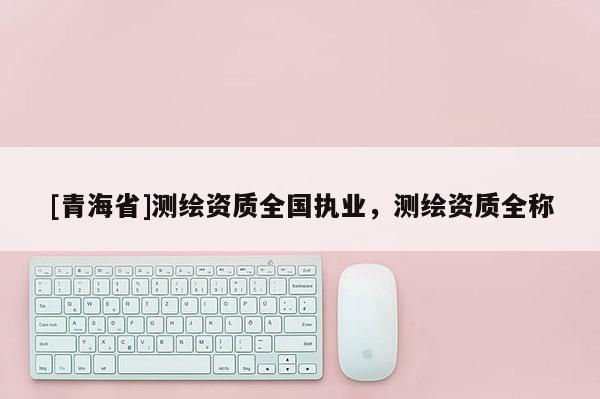 [青海省]测绘资质全国执业，测绘资质全称