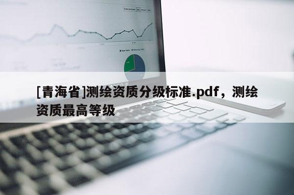 [青海省]测绘资质分级标准.pdf，测绘资质最高等级