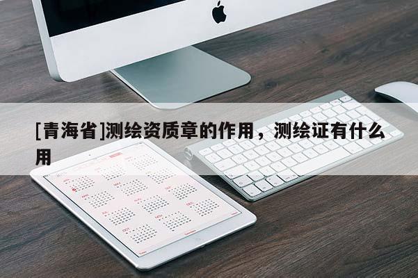 [青海省]测绘资质章的作用，测绘证有什么用