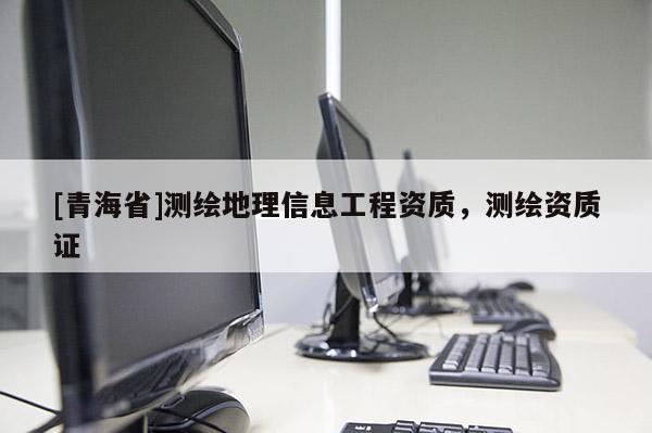 [青海省]测绘地理信息工程资质，测绘资质证