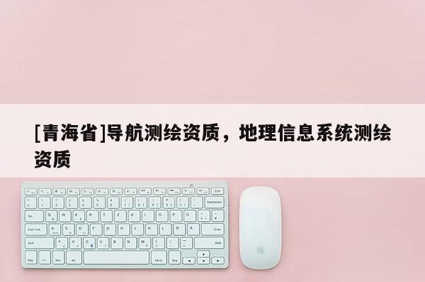 [青海省]导航测绘资质，地理信息系统测绘资质