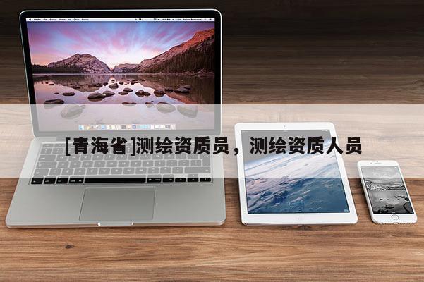 [青海省]测绘资质员，测绘资质人员