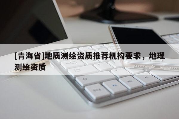 [青海省]地质测绘资质推荐机构要求，地理测绘资质