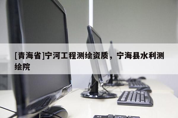 [青海省]宁河工程测绘资质，宁海县水利测绘院