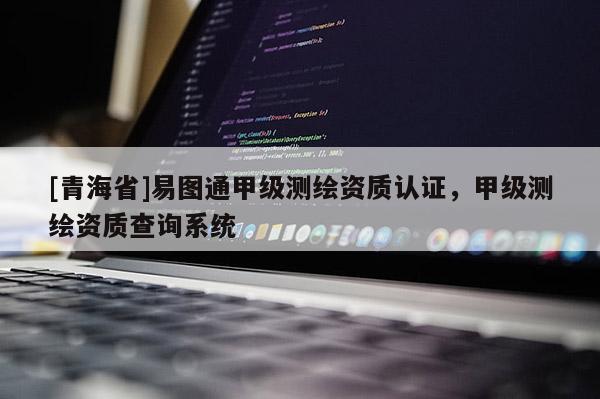 [青海省]易图通甲级测绘资质认证，甲级测绘资质查询系统