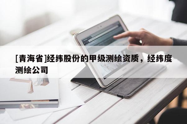 [青海省]经纬股份的甲级测绘资质，经纬度测绘公司