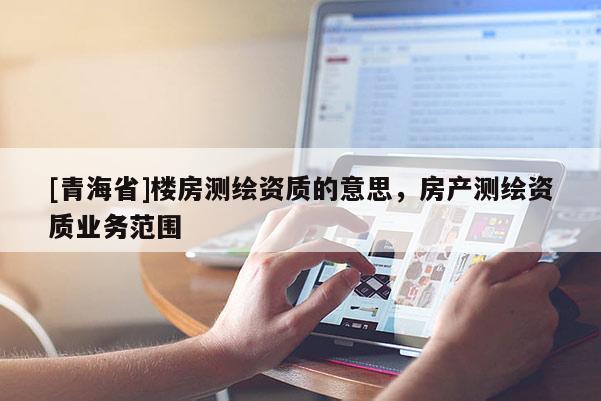 [青海省]楼房测绘资质的意思，房产测绘资质业务范围