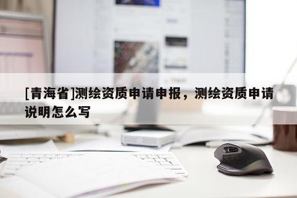[青海省]测绘资质申请申报，测绘资质申请说明怎么写
