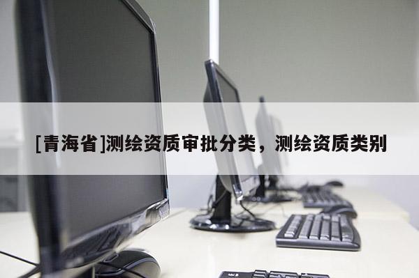 [青海省]测绘资质审批分类，测绘资质类别