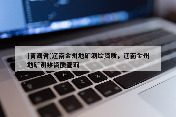 [青海省]辽南金州地矿测绘资质，辽南金州地矿测绘资质查询