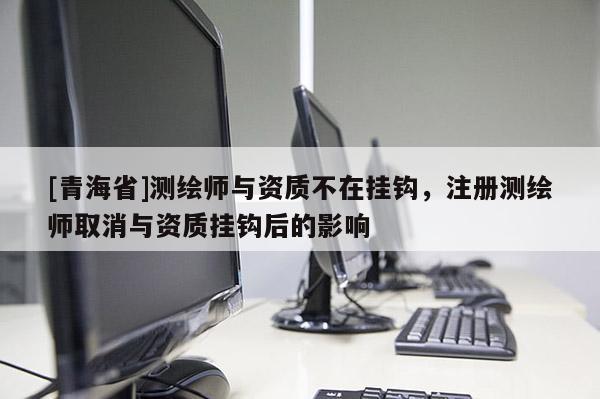 [青海省]测绘师与资质不在挂钩，注册测绘师取消与资质挂钩后的影响