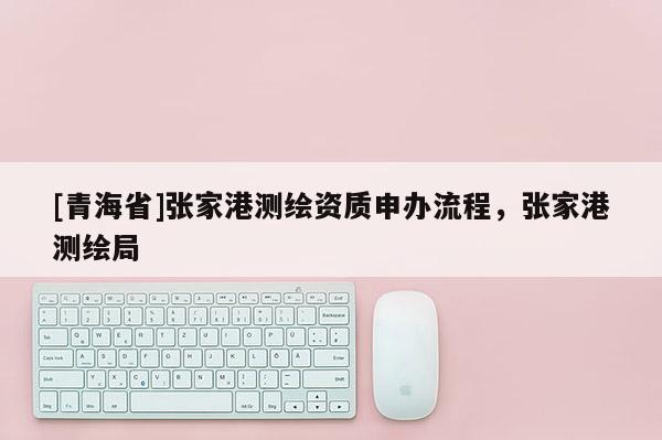 [青海省]张家港测绘资质申办流程，张家港测绘局