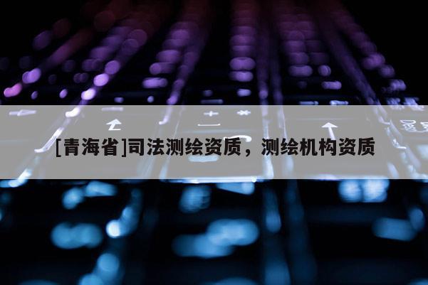 [青海省]司法测绘资质，测绘机构资质