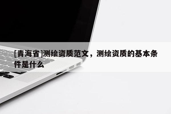 [青海省]测绘资质范文，测绘资质的基本条件是什么