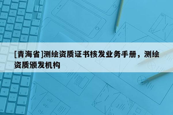 [青海省]测绘资质证书核发业务手册，测绘资质颁发机构
