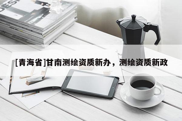 [青海省]甘南测绘资质新办，测绘资质新政