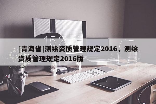 [青海省]测绘资质管理规定2016，测绘资质管理规定2016版