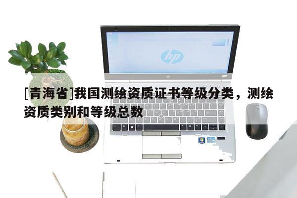 [青海省]我国测绘资质证书等级分类，测绘资质类别和等级总数