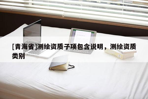 [青海省]测绘资质子项包含说明，测绘资质类别