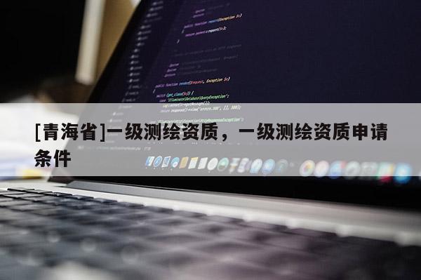 [青海省]一级测绘资质，一级测绘资质申请条件