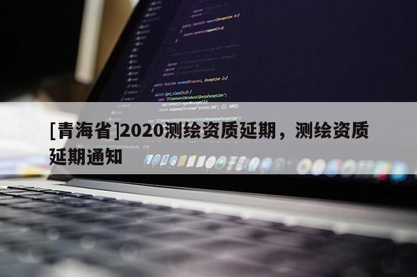 [青海省]2020测绘资质延期，测绘资质延期通知