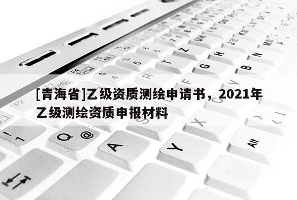 [青海省]乙级资质测绘申请书，2021年乙级测绘资质申报材料