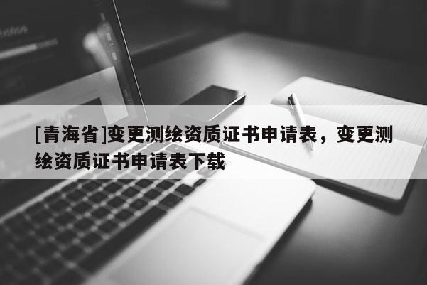 [青海省]变更测绘资质证书申请表，变更测绘资质证书申请表下载