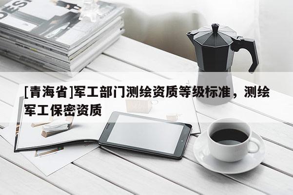 [青海省]军工部门测绘资质等级标准，测绘军工保密资质
