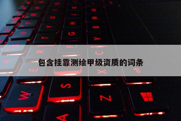 包含挂靠测绘甲级资质的词条