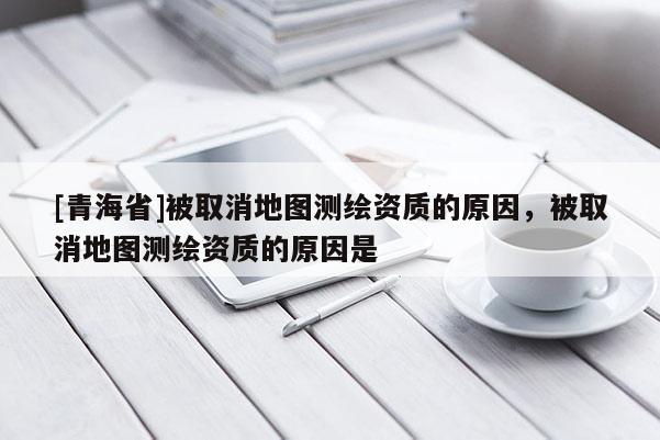 [青海省]被取消地图测绘资质的原因，被取消地图测绘资质的原因是