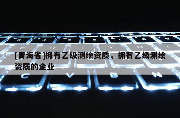 [青海省]拥有乙级测绘资质，拥有乙级测绘资质的企业