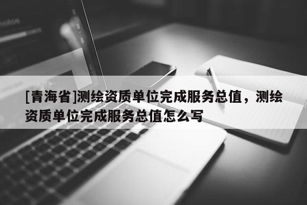 [青海省]测绘资质单位完成服务总值，测绘资质单位完成服务总值怎么写