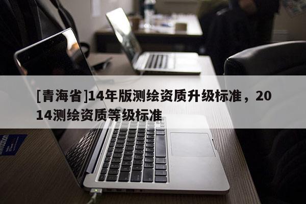 [青海省]14年版测绘资质升级标准，2014测绘资质等级标准