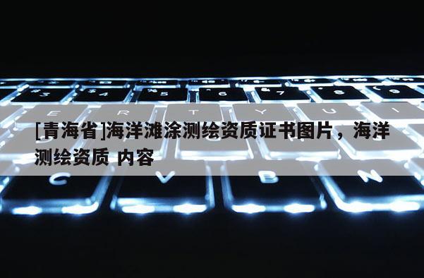 [青海省]海洋滩涂测绘资质证书图片，海洋测绘资质 内容