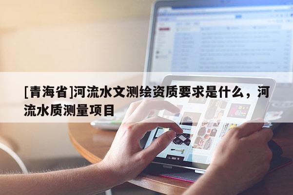 [青海省]河流水文测绘资质要求是什么，河流水质测量项目