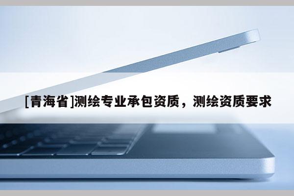 [青海省]测绘专业承包资质，测绘资质要求