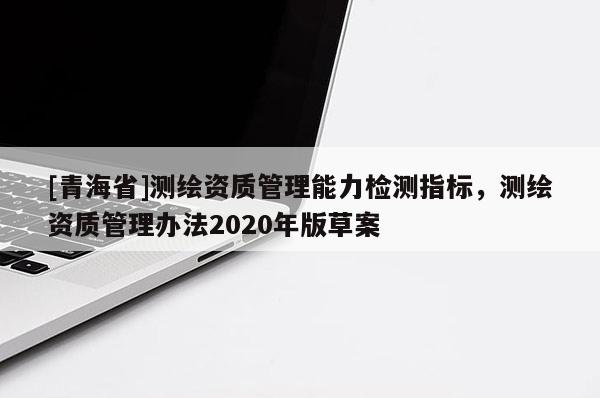 [青海省]测绘资质管理能力检测指标，测绘资质管理办法2020年版草案
