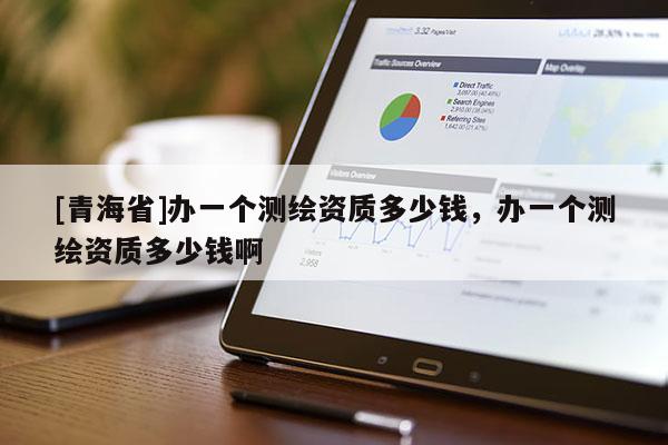 [青海省]办一个测绘资质多少钱，办一个测绘资质多少钱啊