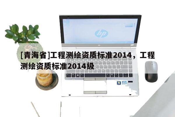 [青海省]工程测绘资质标准2014，工程测绘资质标准2014级